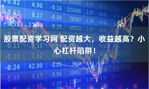 股票配资学习网 配资越大，收益越高？小心杠杆陷阱！