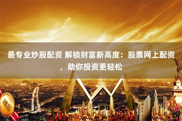 最专业炒股配资 解锁财富新高度：股票网上配资，助你投资更轻松