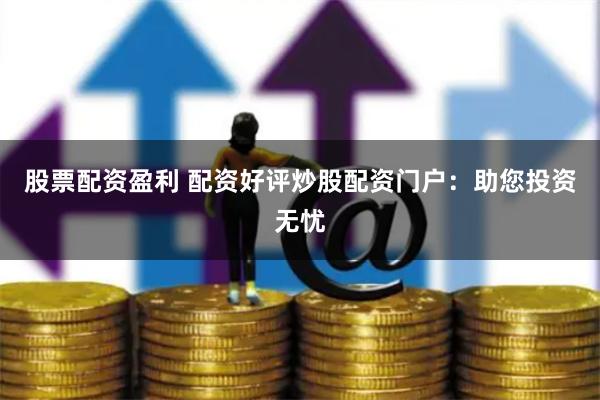 股票配资盈利 配资好评炒股配资门户：助您投资无忧