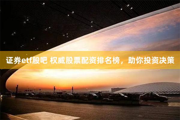 证券etf股吧 权威股票配资排名榜，助你投资决策