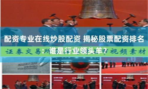 配资专业在线炒股配资 揭秘股票配资排名：谁是行业领头羊？
