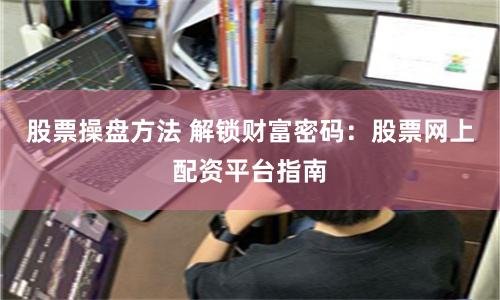 股票操盘方法 解锁财富密码：股票网上配资平台指南