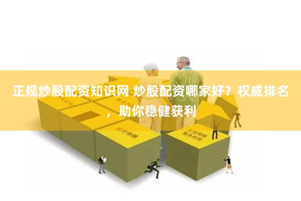 正规炒股配资知识网 炒股配资哪家好？权威排名，助你稳健获利