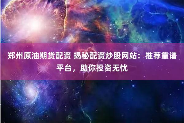 郑州原油期货配资 揭秘配资炒股网站：推荐靠谱平台，助你投资无忧