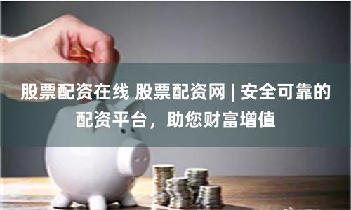 股票配资在线 股票配资网 | 安全可靠的配资平台，助您财富增值