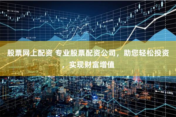 股票网上配资 专业股票配资公司，助您轻松投资，实现财富增值