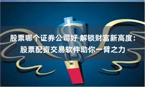 股票哪个证券公司好 解锁财富新高度：股票配资交易软件助你一臂之力