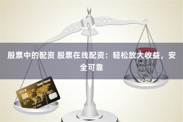 股票中的配资 股票在线配资：轻松放大收益，安全可靠