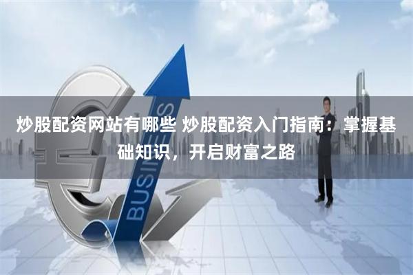 炒股配资网站有哪些 炒股配资入门指南：掌握基础知识，开启财富之路
