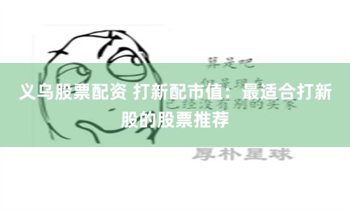 义乌股票配资 打新配市值：最适合打新股的股票推荐