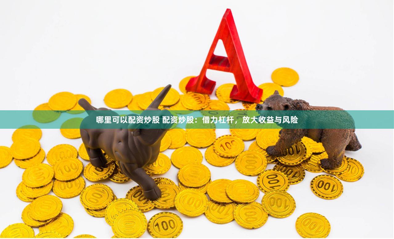 哪里可以配资炒股 配资炒股：借力杠杆，放大收益与风险