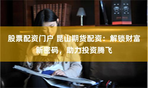 股票配资门户 昆山期货配资：解锁财富新密码，助力投资腾飞