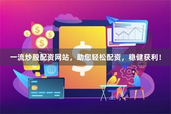 一流炒股配资网站，助您轻松配资，稳健获利！