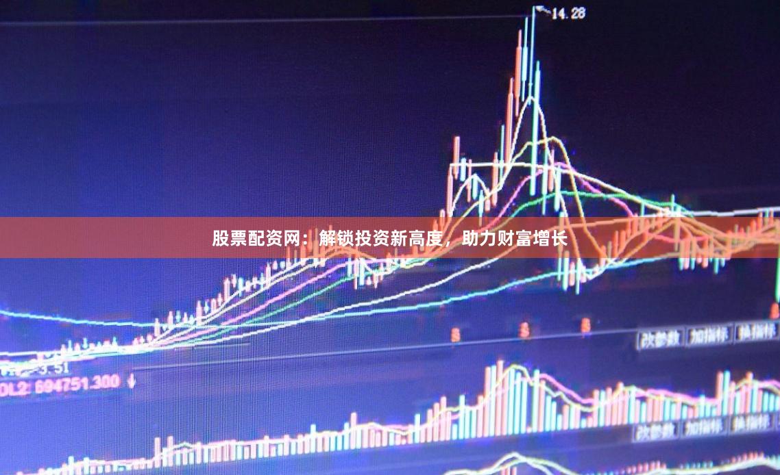 股票配资网：解锁投资新高度，助力财富增长