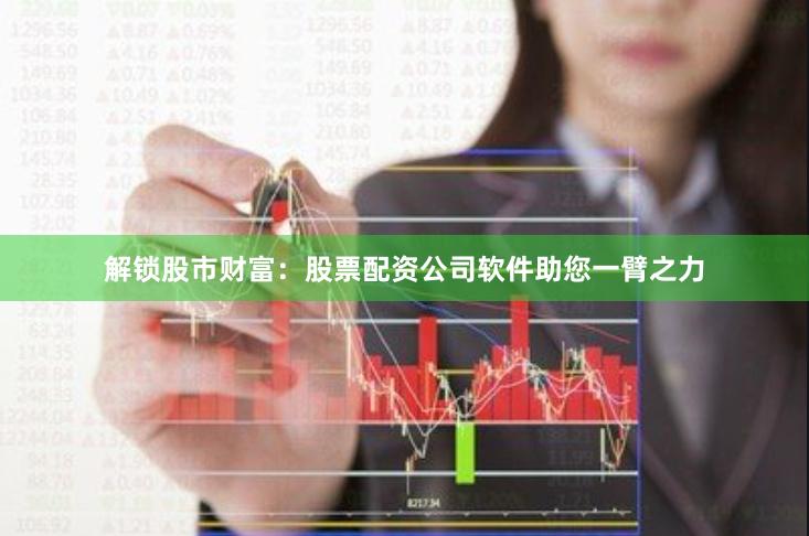 解锁股市财富：股票配资公司软件助您一臂之力