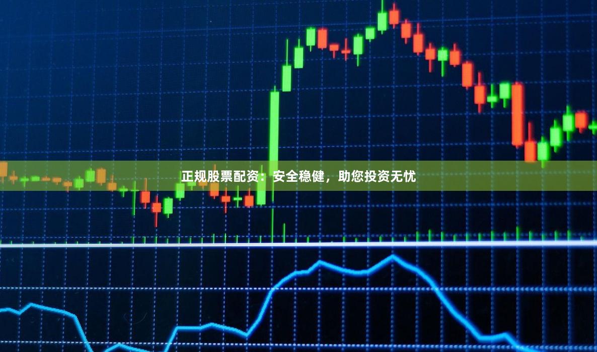 正规股票配资：安全稳健，助您投资无忧