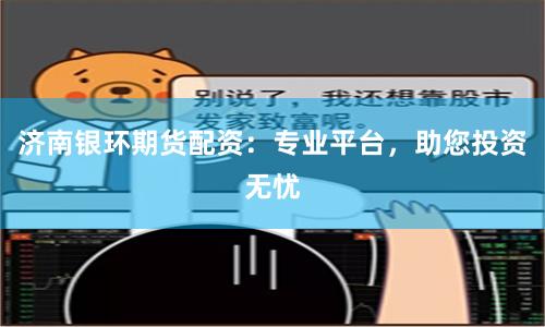 济南银环期货配资：专业平台，助您投资无忧