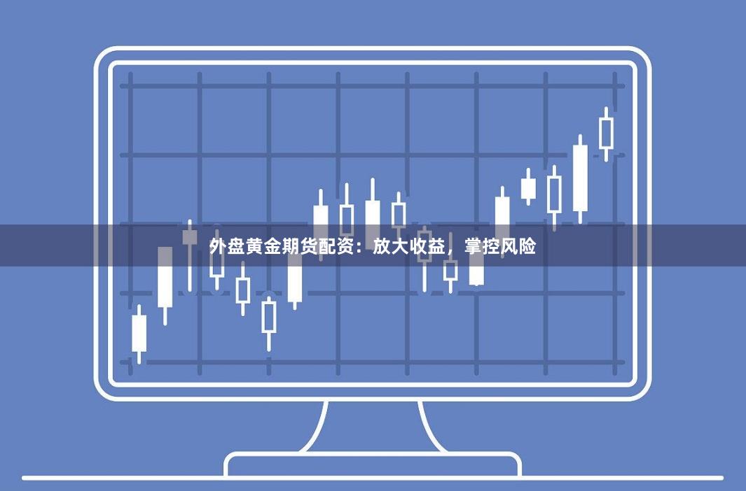 外盘黄金期货配资：放大收益，掌控风险