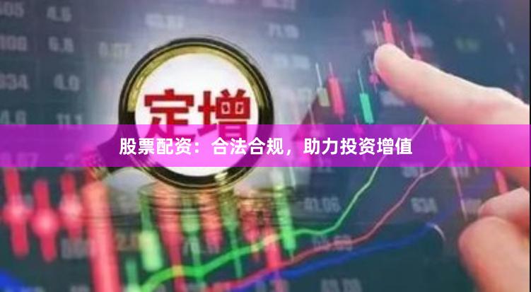 股票配资：合法合规，助力投资增值