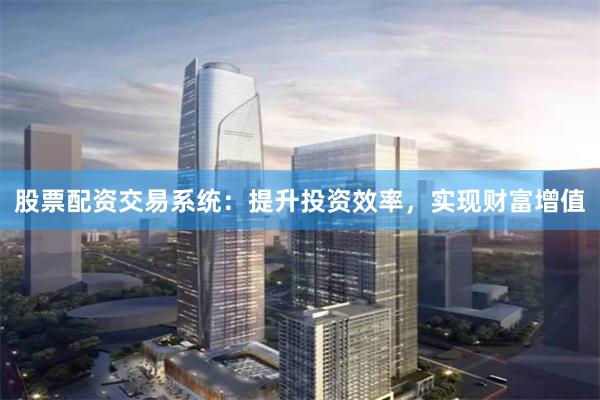股票配资交易系统：提升投资效率，实现财富增值