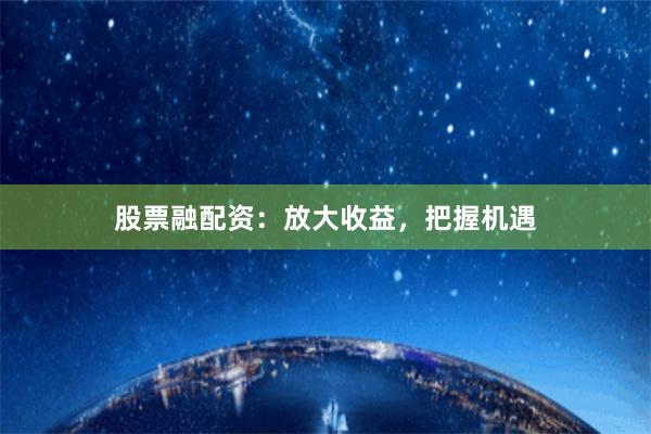 股票融配资：放大收益，把握机遇