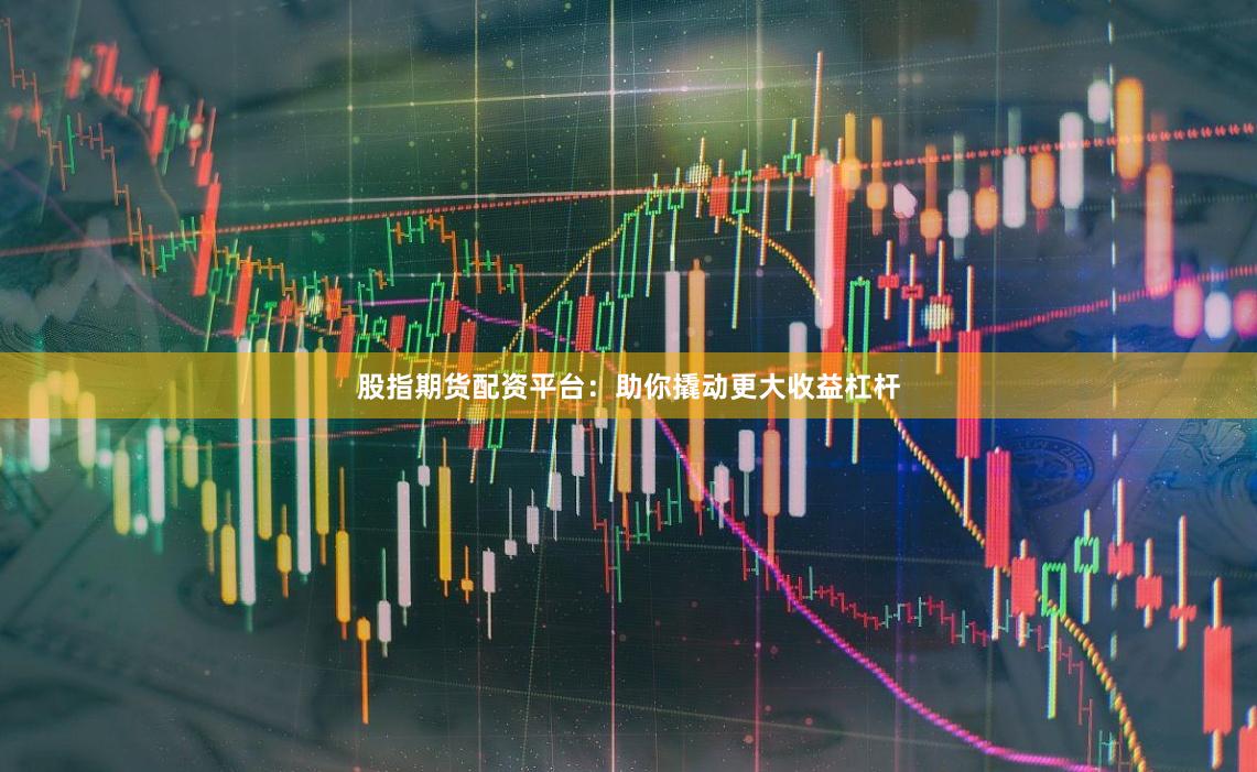 股指期货配资平台：助你撬动更大收益杠杆