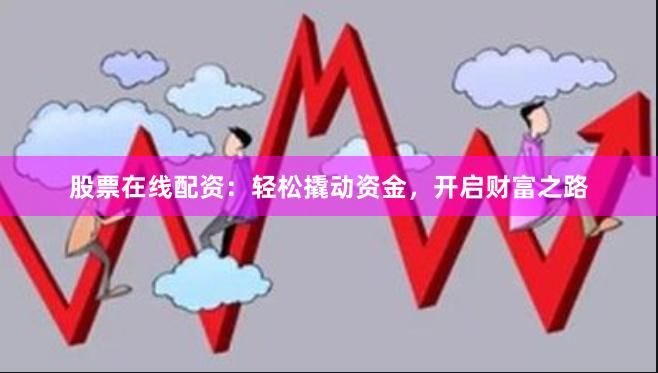 股票在线配资：轻松撬动资金，开启财富之路