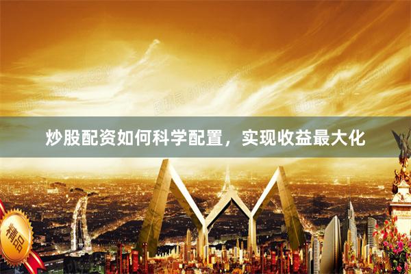 炒股配资如何科学配置，实现收益最大化