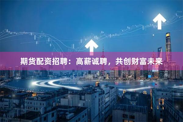 期货配资招聘：高薪诚聘，共创财富未来