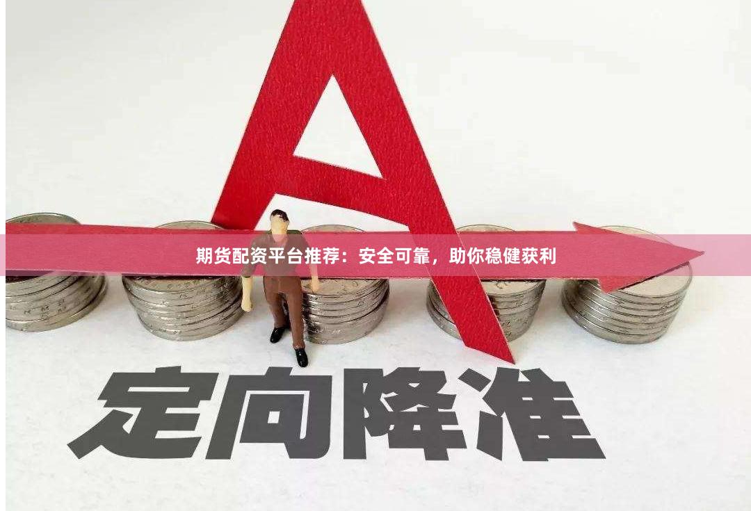 期货配资平台推荐：安全可靠，助你稳健获利