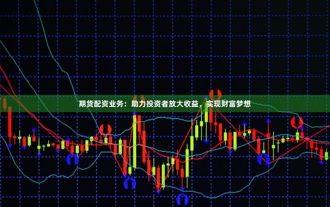期货配资业务：助力投资者放大收益，实现财富梦想