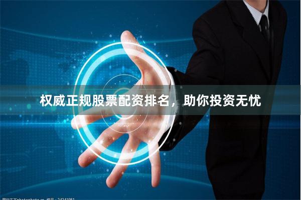 权威正规股票配资排名，助你投资无忧