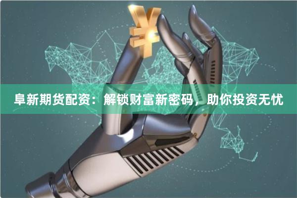 阜新期货配资：解锁财富新密码，助你投资无忧