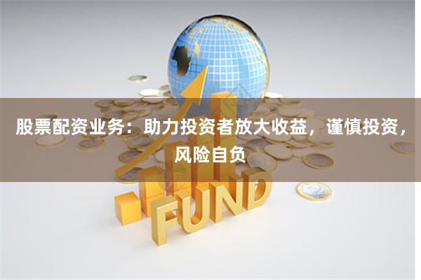 股票配资业务：助力投资者放大收益，谨慎投资，风险自负