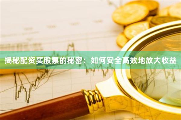 揭秘配资买股票的秘密：如何安全高效地放大收益
