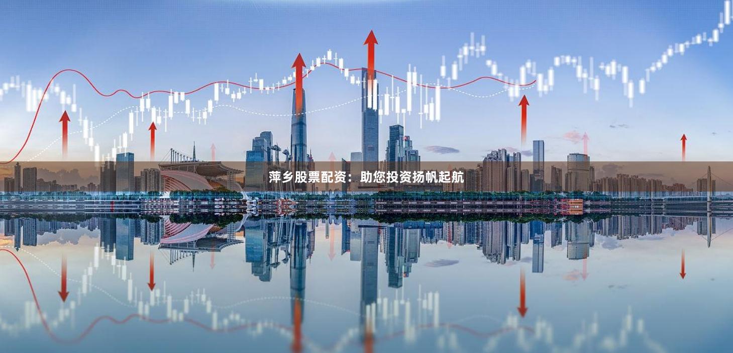 萍乡股票配资：助您投资扬帆起航