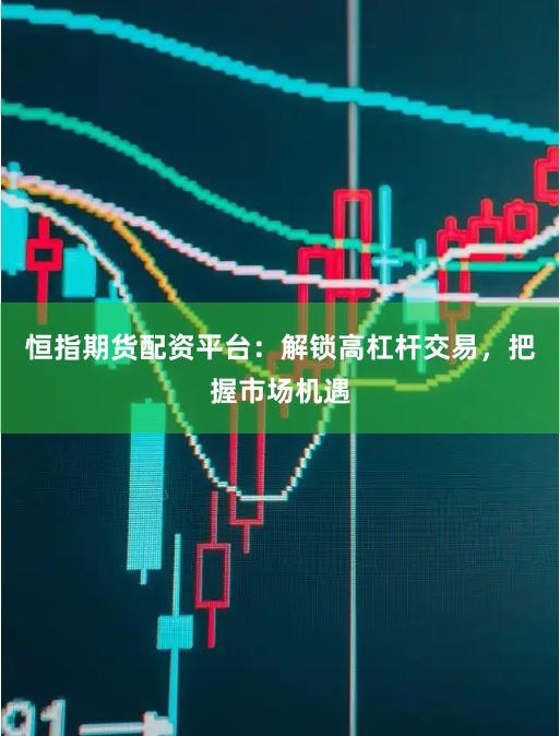 恒指期货配资平台：解锁高杠杆交易，把握市场机遇