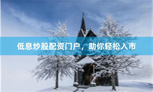 低息炒股配资门户，助你轻松入市