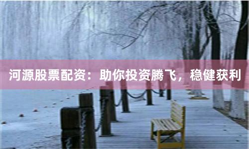河源股票配资：助你投资腾飞，稳健获利