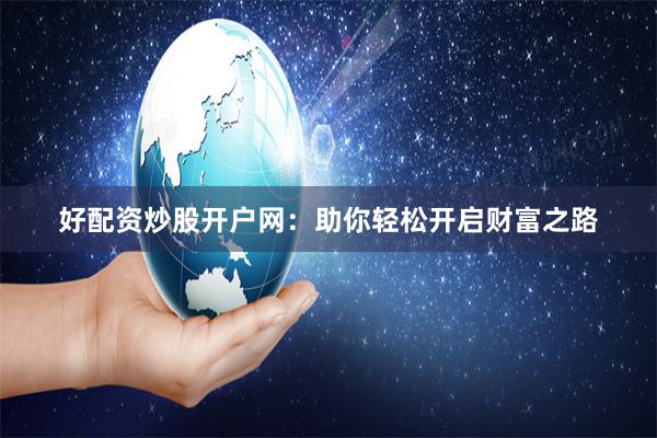 好配资炒股开户网：助你轻松开启财富之路