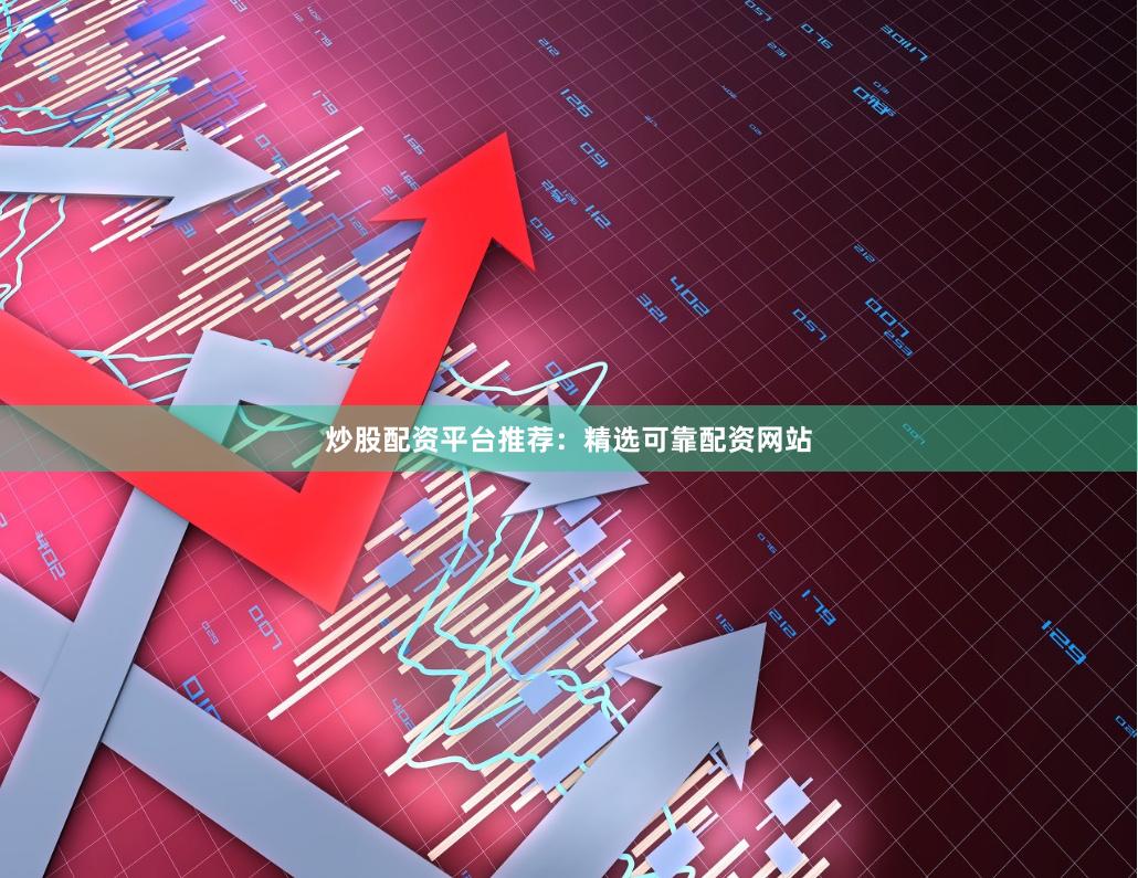 炒股配资平台推荐：精选可靠配资网站
