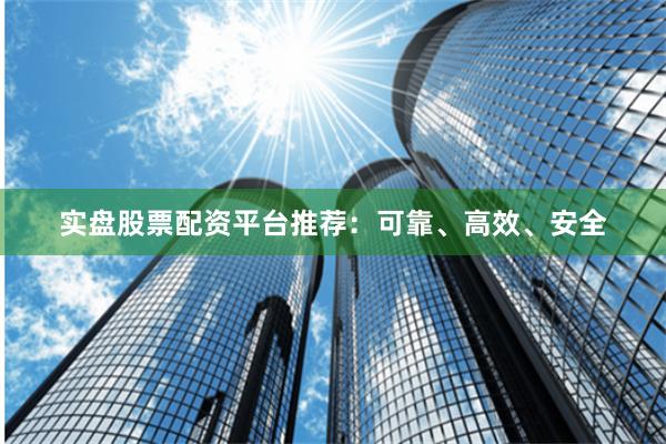 实盘股票配资平台推荐：可靠、高效、安全