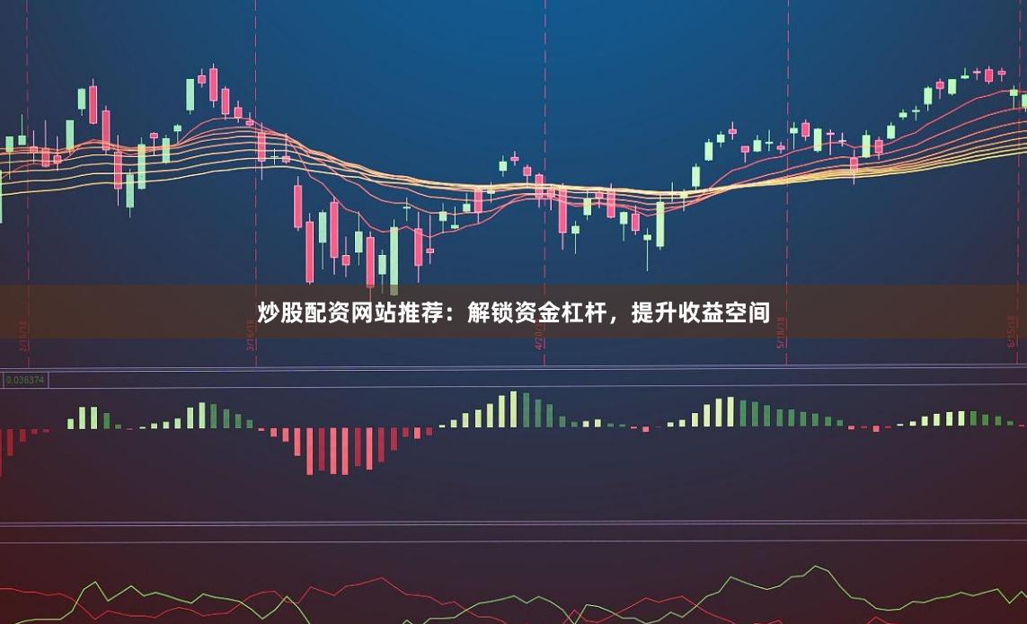 炒股配资网站推荐：解锁资金杠杆，提升收益空间
