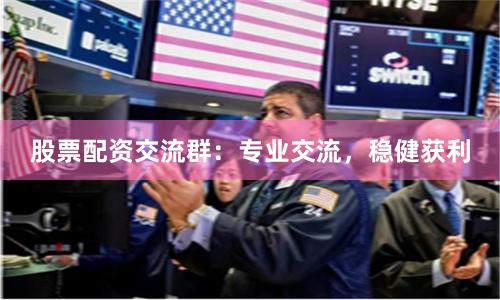 股票配资交流群：专业交流，稳健获利
