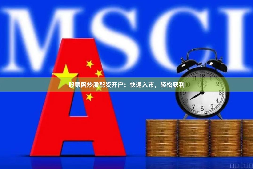 股票网炒股配资开户：快速入市，轻松获利