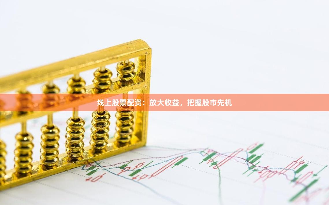 线上股票配资：放大收益，把握股市先机