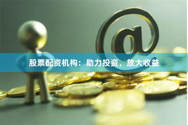 股票配资机构：助力投资，放大收益