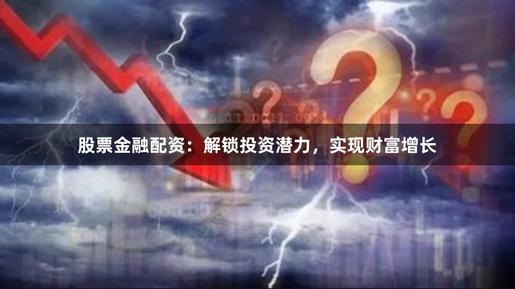 股票金融配资：解锁投资潜力，实现财富增长