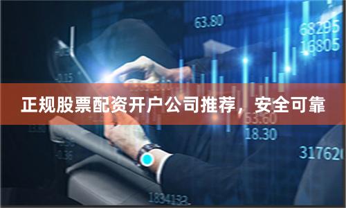 正规股票配资开户公司推荐，安全可靠