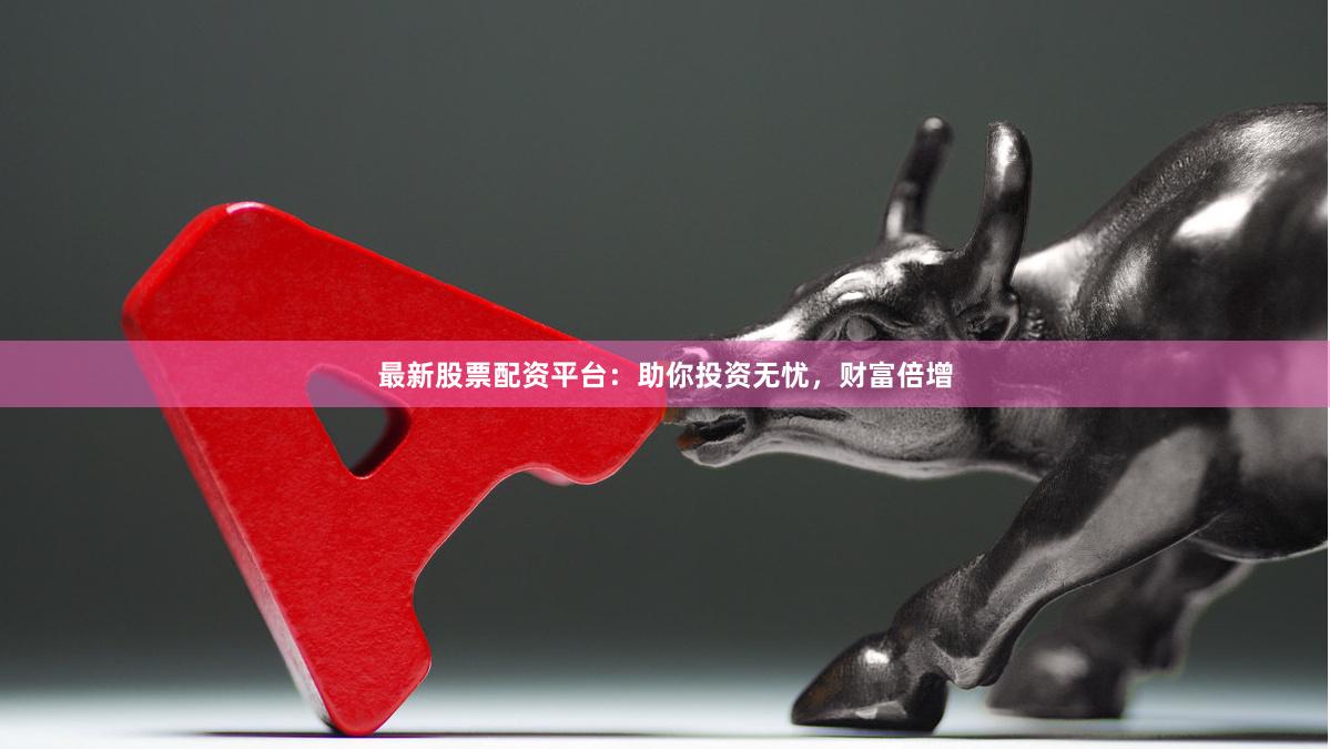 最新股票配资平台：助你投资无忧，财富倍增